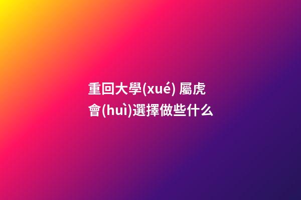 重回大學(xué) 屬虎會(huì)選擇做些什么